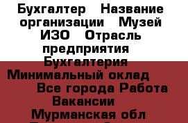 Бухгалтер › Название организации ­ Музей ИЗО › Отрасль предприятия ­ Бухгалтерия › Минимальный оклад ­ 18 000 - Все города Работа » Вакансии   . Мурманская обл.,Полярные Зори г.